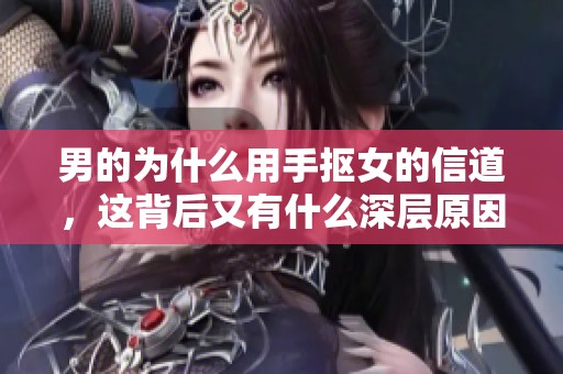 男的为什么用手抠女的信道，这背后又有什么深层原因呢