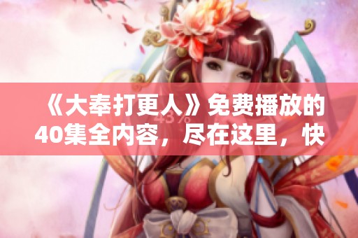 《大奉打更人》免费播放的40集全内容，尽在这里，快来观看吧！