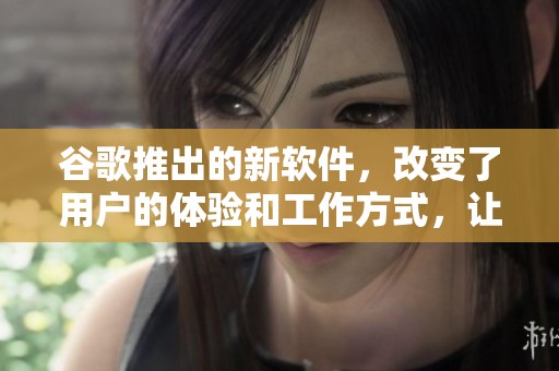 谷歌推出的新软件，改变了用户的体验和工作方式，让人耳目一新。