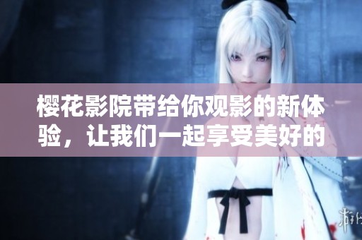 樱花影院带给你观影的新体验，让我们一起享受美好的电影时光