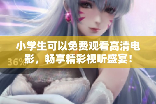 小学生可以免费观看高清电影，畅享精彩视听盛宴！