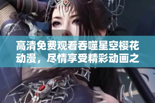 高清免费观看吞噬星空樱花动漫，尽情享受精彩动画之旅