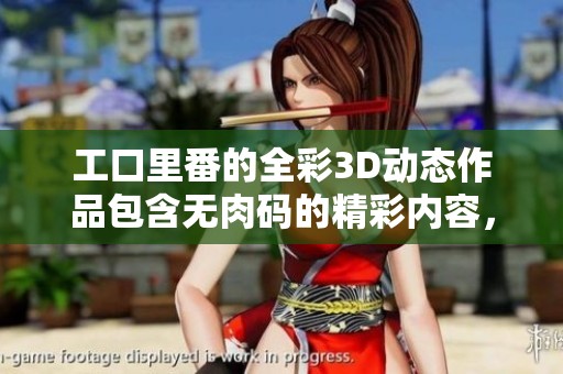 工口里番的全彩3D动态作品包含无肉码的精彩内容，让我们一起探索吧