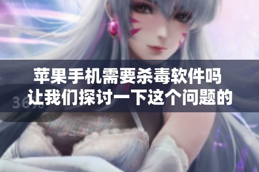 苹果手机需要杀毒软件吗 让我们探讨一下这个问题的答案
