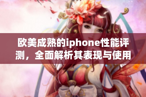 欧美成熟的iphone性能评测，全面解析其表现与使用体验