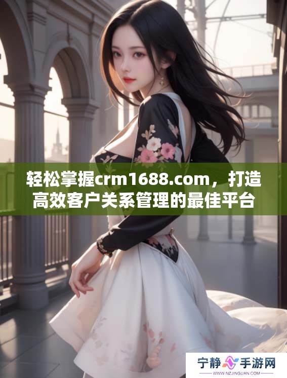 轻松掌握crm1688.com，打造高效客户关系管理的最佳平台。
