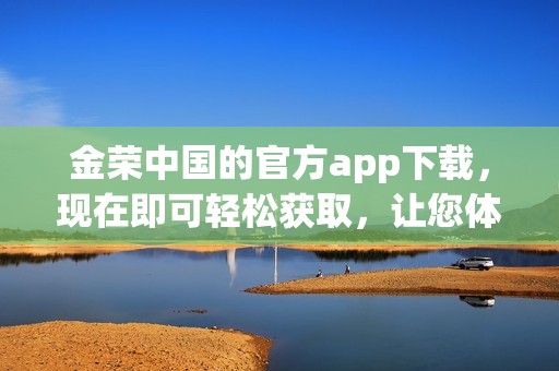 金荣中国的官方app下载，现在即可轻松获取，让您体验便捷服务与优质体验。