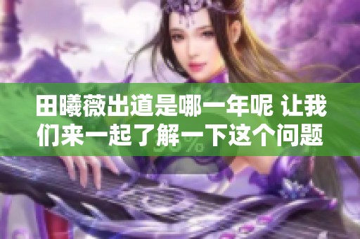 田曦薇出道是哪一年呢 让我们来一起了解一下这个问题吧