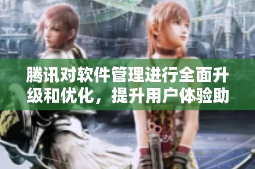腾讯对软件管理进行全面升级和优化，提升用户体验助力数字化发展