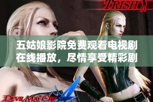 五姑娘影院免费观看电视剧在线播放，尽情享受精彩剧情和无限乐趣