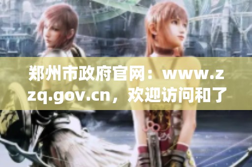 郑州市政府官网：www.zzq.gov.cn，欢迎访问和了解最新信息与政策动态。