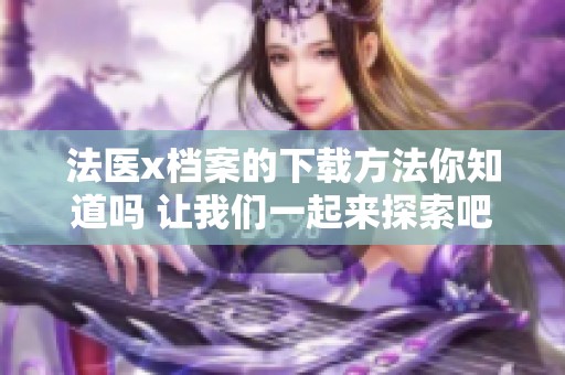 法医x档案的下载方法你知道吗 让我们一起来探索吧