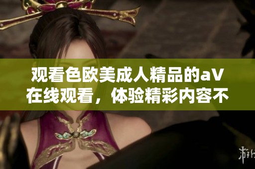 观看色欧美**精品的a∨在线观看，体验精彩内容不容错过的视觉盛宴