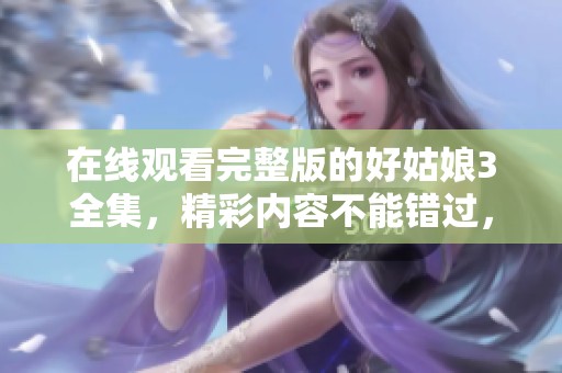 在线观看完整版的好姑娘3全集，精彩内容不能错过，快来欣赏吧！