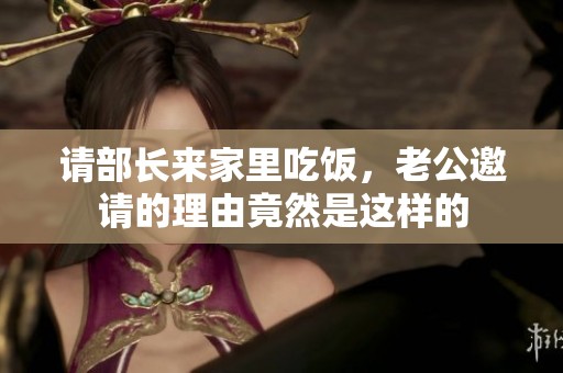请部长来家里吃饭，老公邀请的理由竟然是这样的