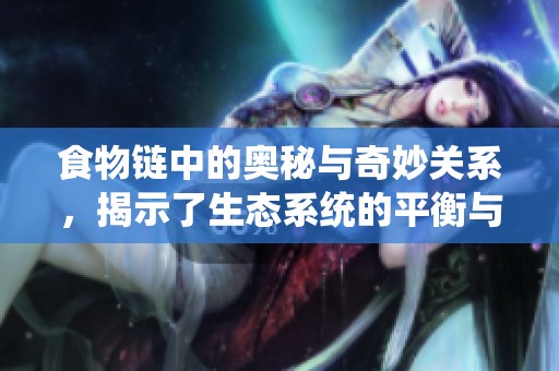 食物链中的奥秘与奇妙关系，揭示了生态系统的平衡与相互依存