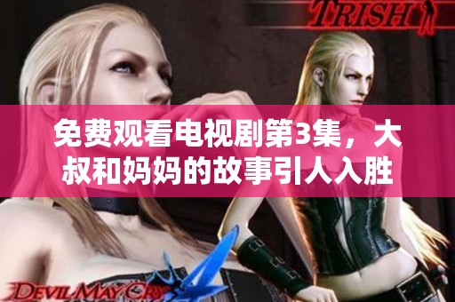 免费观看电视剧第3集，大叔和妈妈的故事引人入胜