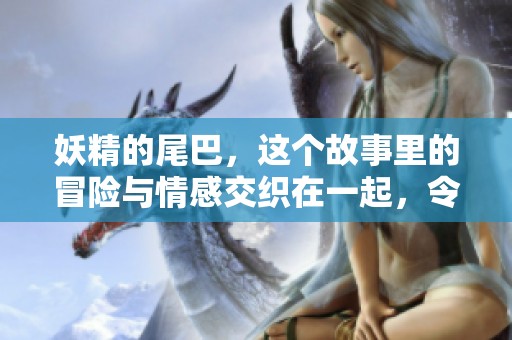 妖精的尾巴，这个故事里的冒险与情感交织在一起，令人难以忘怀