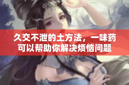 久交不泄的土方法，一味药可以帮助你解决烦恼问题