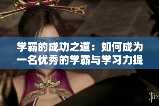 学霸的成功之道：如何成为一名优秀的学霸与学习力提升秘诀
