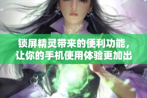 锁屏精灵带来的便利功能，让你的手机使用体验更加出色