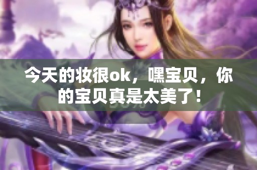 今天的妆很ok，嘿宝贝，你的宝贝真是太美了！