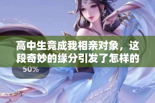 高中生竟成我相亲对象，这段奇妙的缘分引发了怎样的故事