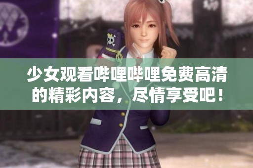 少女观看哔哩哔哩免费高清的精彩内容，尽情享受吧！