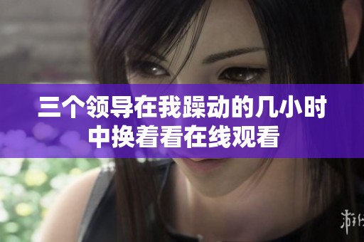 三个领导在我躁动的几小时中换着看在线观看