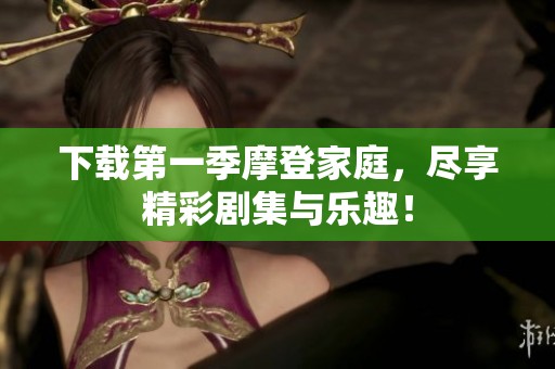 下载第一季摩登家庭，尽享精彩剧集与乐趣！