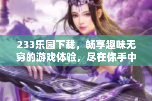 233乐园下载，畅享趣味无穷的游戏体验，尽在你手中