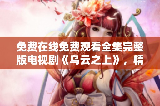免费在线免费观看全集完整版电视剧《乌云之上》，精彩剧情等你来体验！