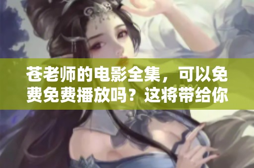 苍老师的电影全集，可以免费免费播放吗？这将带给你怎样的观影体验呢？