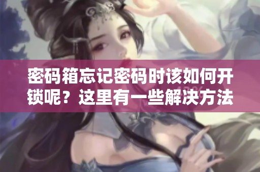 密码箱忘记密码时该如何开锁呢？这里有一些解决方法分享给你！