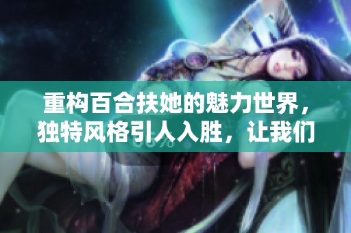 重构百合扶她的魅力世界，独特风格引人入胜，让我们一起探索这个领域的精彩。