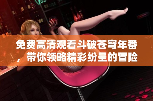 免费高清观看斗破苍穹年番，带你领略精彩纷呈的冒险之旅