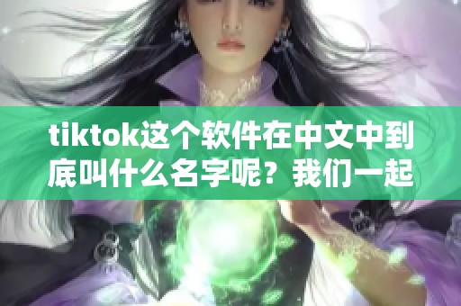 tiktok这个软件在中文中到底叫什么名字呢？我们一起来看看它的中文称谓吧！