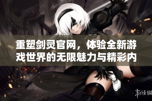 重塑剑灵官网，体验全新游戏世界的无限魅力与精彩内容