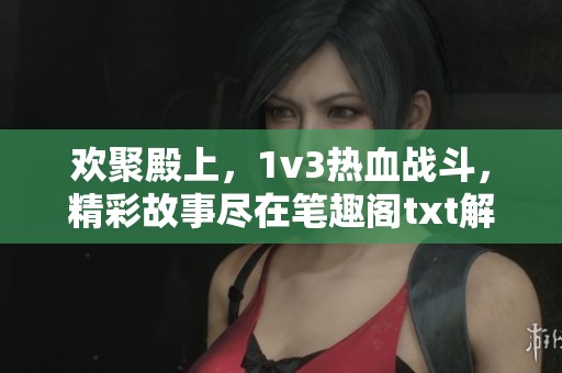 欢聚殿上，1v3热血战斗，精彩故事尽在笔趣阁txt解析！