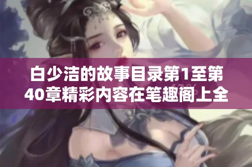 白少洁的故事目录第1至第40章精彩内容在笔趣阁上全面呈现