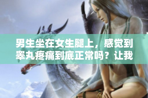 男生坐在女生腿上，感觉到睾丸疼痛到底正常吗？让我们来看看图片。