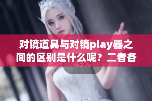 对镜道具与对镜play器之间的区别是什么呢？二者各自的功能和用途有哪些差异呢？
