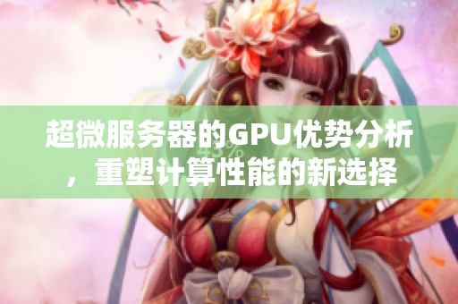 超微服务器的GPU优势分析，重塑计算性能的新选择