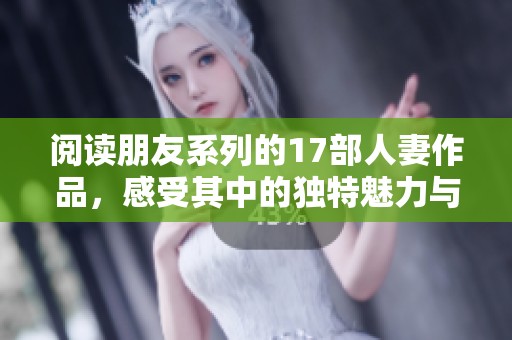 阅读朋友系列的17部人妻作品，感受其中的独特魅力与情感深度