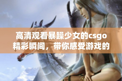 高清观看暴躁少女的csgo精彩瞬间，带你感受游戏的热血与刺激