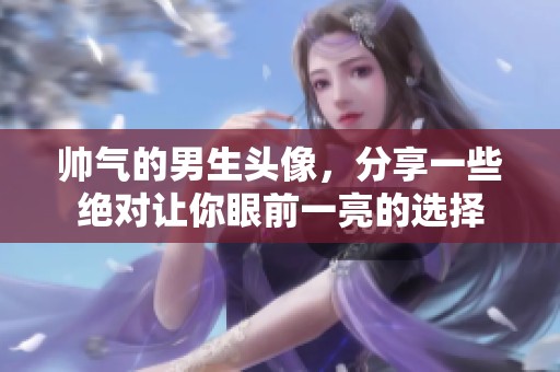 帅气的男生头像，分享一些绝对让你眼前一亮的选择