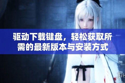 驱动下载键盘，轻松获取所需的最新版本与安装方式