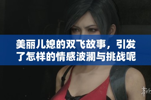 美丽儿媳的双飞故事，引发了怎样的情感波澜与挑战呢