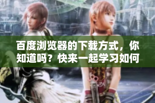 百度浏览器的下载方式，你知道吗？快来一起学习如何下载百度浏览器吧！