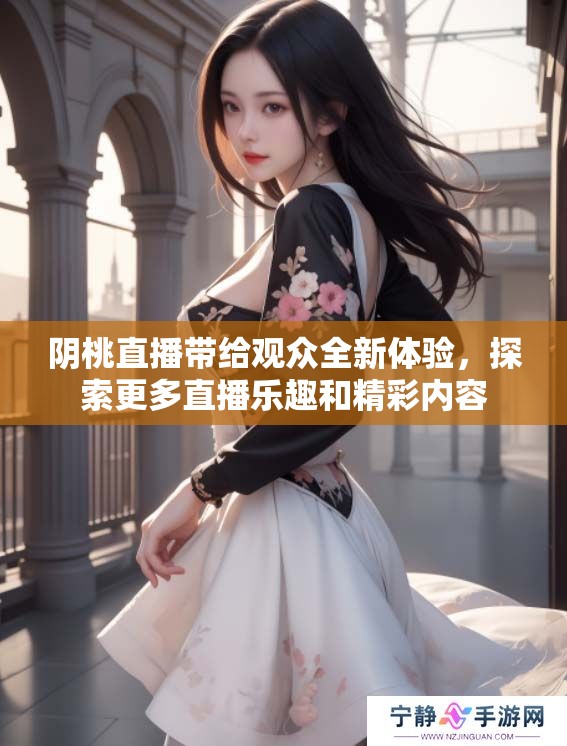 阴桃直播带给观众全新体验，探索更多直播乐趣和精彩内容